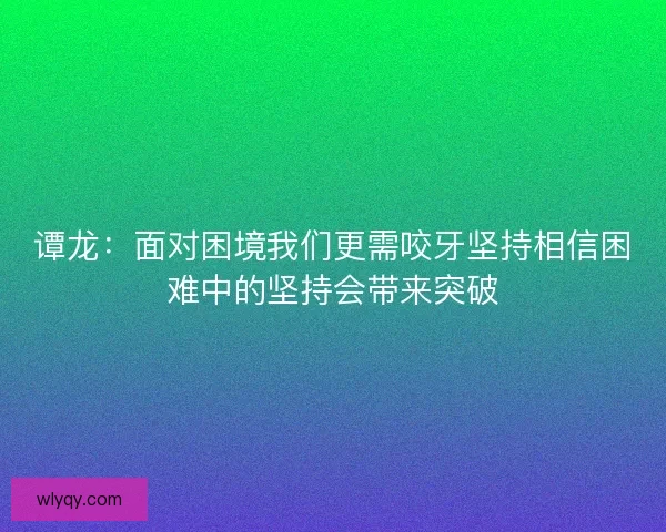谭龙：面对困境我们更需咬牙坚持相信困难中的坚持会带来突破
