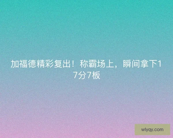 加福德精彩复出！称霸场上，瞬间拿下17分7板