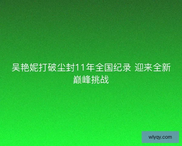 吴艳妮打破尘封11年全国纪录 迎来全新巅峰挑战