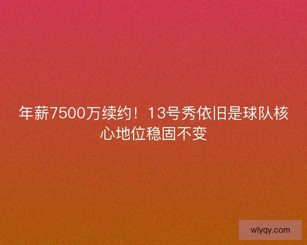 年薪7500万续约！13号秀依旧是球队核心地位稳固不变