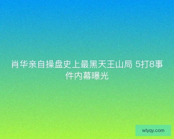 肖华亲自操盘史上最黑天王山局 5打8事件内幕曝光