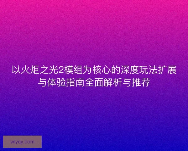 以火炬之光2模组为核心的深度玩法扩展与体验指南全面解析与推荐