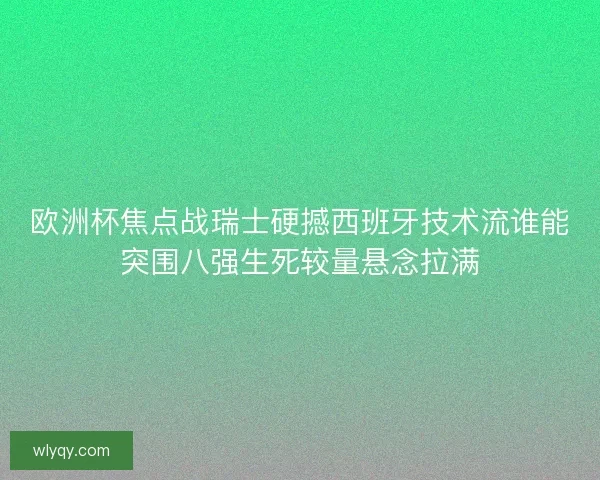 欧洲杯焦点战瑞士硬撼西班牙技术流谁能突围八强生死较量悬念拉满