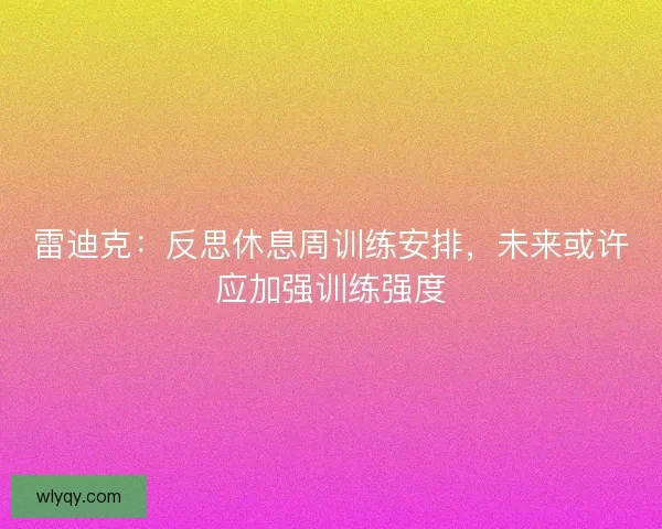 雷迪克：反思休息周训练安排，未来或许应加强训练强度