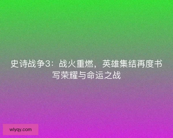 史诗战争3：战火重燃，英雄集结再度书写荣耀与命运之战