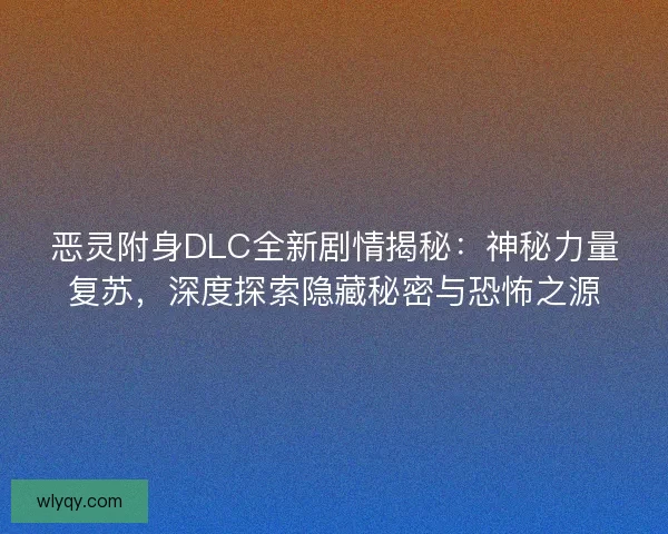 恶灵附身DLC全新剧情揭秘：神秘力量复苏，深度探索隐藏秘密与恐怖之源