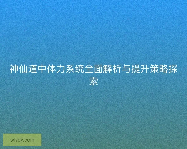 神仙道中体力系统全面解析与提升策略探索