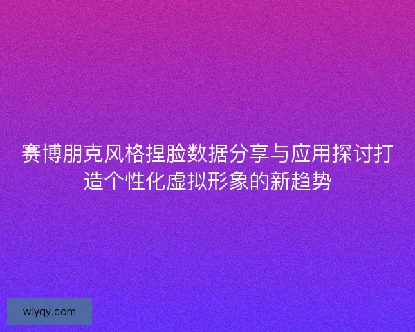 赛博朋克风格捏脸数据分享与应用探讨打造个性化虚拟形象的新趋势