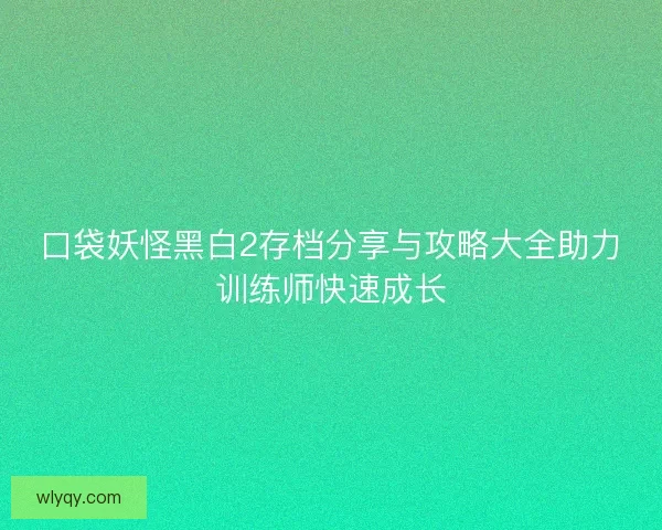 口袋妖怪黑白2存档分享与攻略大全助力训练师快速成长