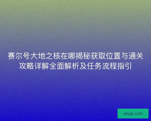 赛尔号大地之核在哪揭秘获取位置与通关攻略详解全面解析及任务流程指引