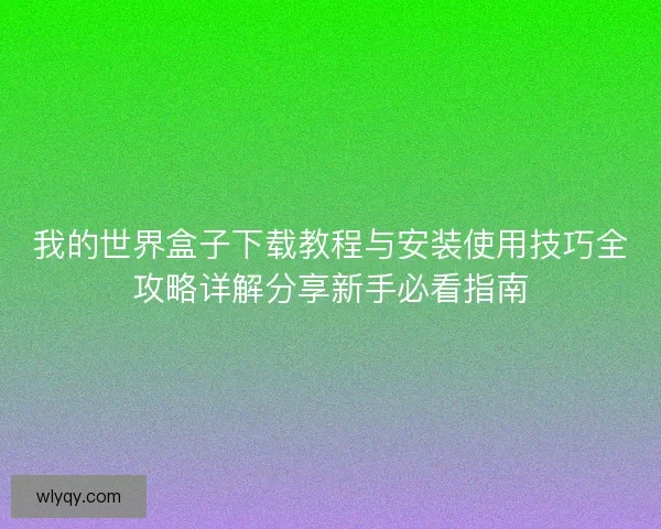 我的世界盒子下载教程与安装使用技巧全攻略详解分享新手必看指南