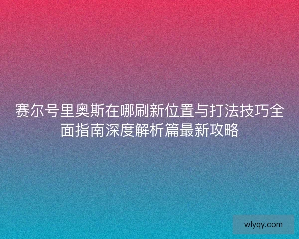 赛尔号里奥斯在哪刷新位置与打法技巧全面指南深度解析篇最新攻略