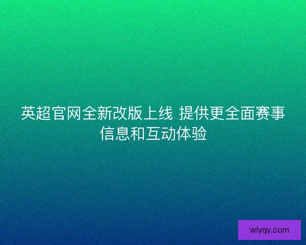 英超官网全新改版上线 提供更全面赛事信息和互动体验 英超官网全新改版上线 提供更全面赛事信息和互动体验