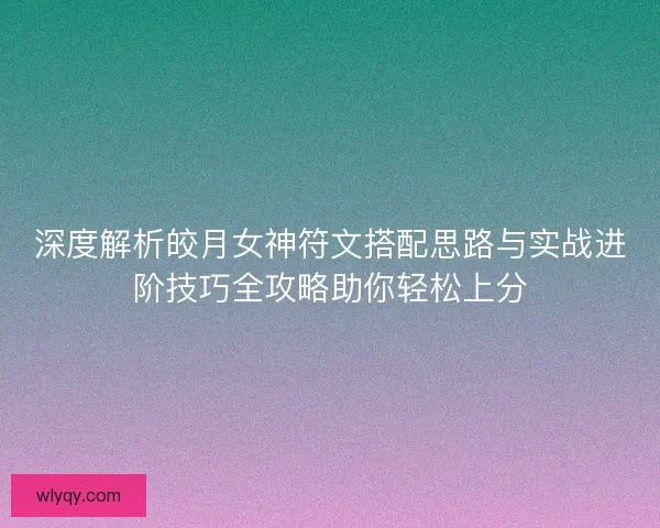 深度解析皎月女神符文搭配思路与实战进阶技巧全攻略助你轻松上分