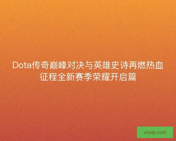 Dota传奇巅峰对决与英雄史诗再燃热血征程全新赛季荣耀开启篇
