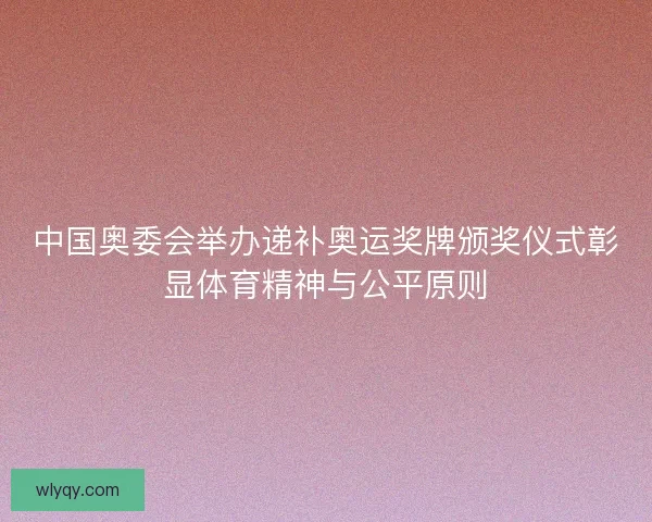 中国奥委会举办递补奥运奖牌颁奖仪式彰显体育精神与公平原则