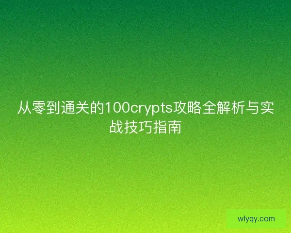 从零到通关的100crypts攻略全解析与实战技巧指南