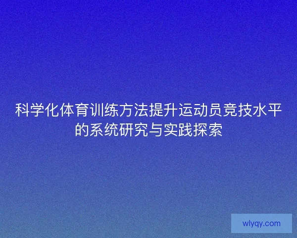 科学化体育训练方法提升运动员竞技水平的系统研究与实践探索