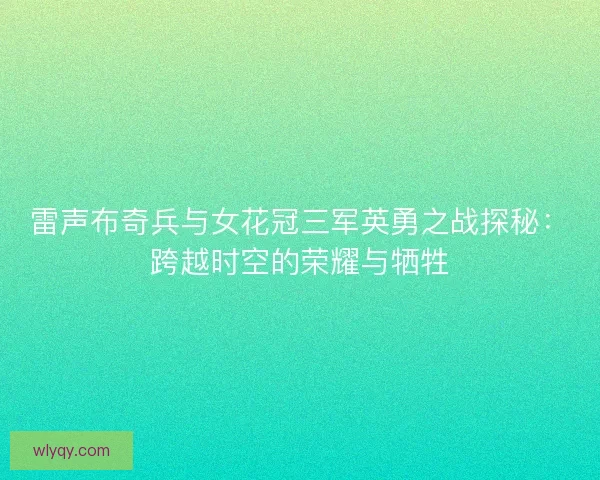 雷声布奇兵与女花冠三军英勇之战探秘：跨越时空的荣耀与牺牲