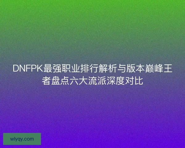 DNFPK最强职业排行解析与版本巅峰王者盘点六大流派深度对比