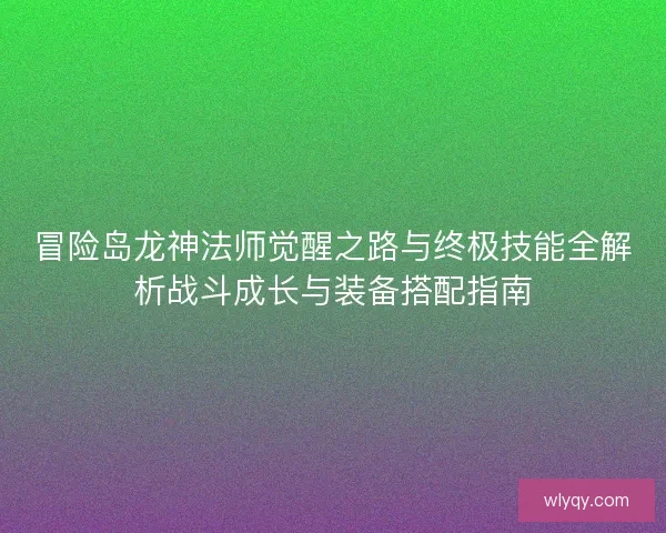 冒险岛龙神法师觉醒之路与终极技能全解析战斗成长与装备搭配指南 冒险岛龙神法师觉醒之路与终极技能全解析战斗成长与装备搭配指南