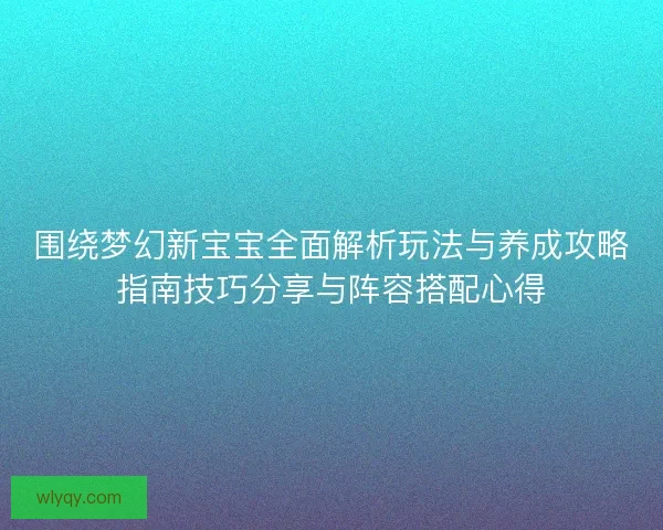 围绕梦幻新宝宝全面解析玩法与养成攻略指南技巧分享与阵容搭配心得