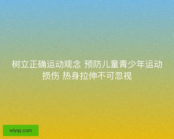 树立正确运动观念 预防儿童青少年运动损伤 热身拉伸不可忽视 树立正确运动观念 预防儿童青少年运动损伤 热身拉伸不可忽视