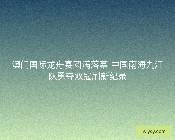 澳门国际龙舟赛圆满落幕 中国南海九江队勇夺双冠刷新纪录