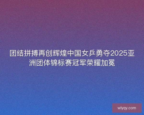团结拼搏再创辉煌中国女乒勇夺2025亚洲团体锦标赛冠军荣耀加冕 团结拼搏再创辉煌中国女乒勇夺2025亚洲团体锦标赛冠军荣耀加冕