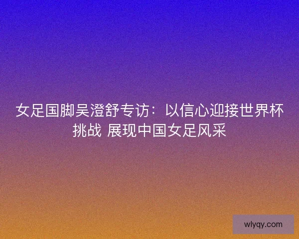 女足国脚吴澄舒专访:以信心迎接世界杯挑战 展现中国女足风采 女足国脚吴澄舒专访:以信心迎接世界杯挑战 展现中国女足风采