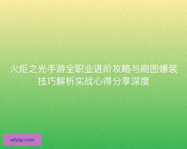 火炬之光手游全职业进阶攻略与刷图爆装技巧解析实战心得分享深度 火炬之光手游全职业进阶攻略与刷图爆装技巧解析实战心得分享深度
