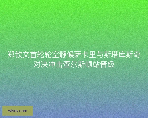 郑钦文首轮轮空静候萨卡里与斯塔库斯奇对决冲击查尔斯顿站晋级 郑钦文首轮轮空静候萨卡里与斯塔库斯奇对决冲击查尔斯顿站晋级