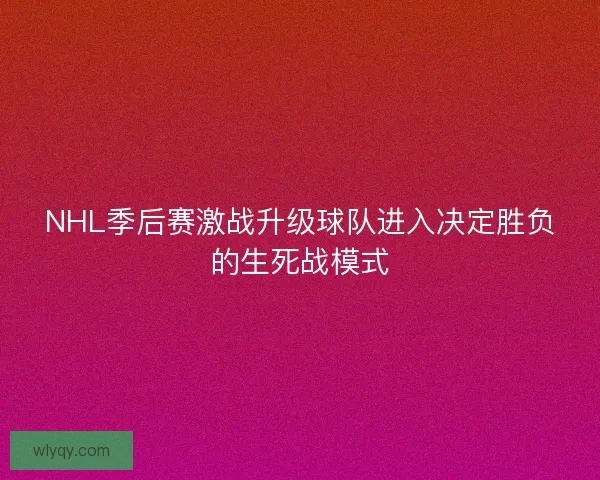 NHL季后赛激战升级球队进入决定胜负的生死战模式