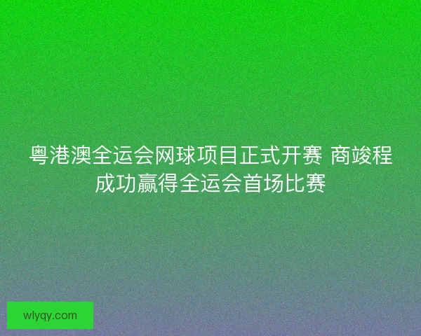 粤港澳全运会网球项目正式开赛 商竣程成功赢得全运会首场比赛