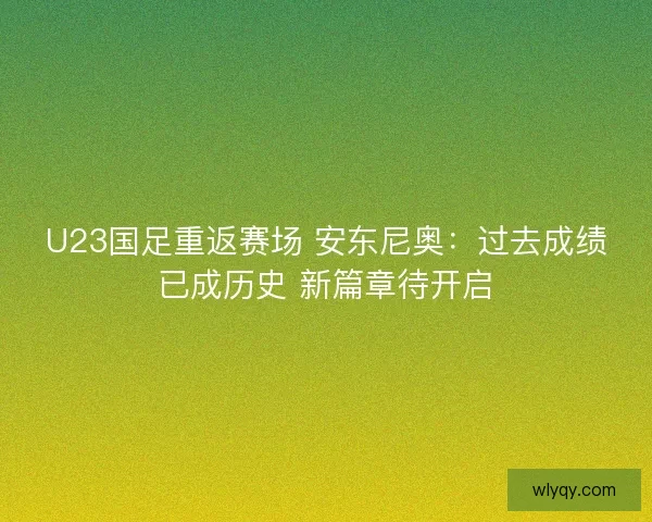 U23国足重返赛场 安东尼奥:过去成绩已成历史 新篇章待开启 U23国足重返赛场 安东尼奥:过去成绩已成历史 新篇章待开启
