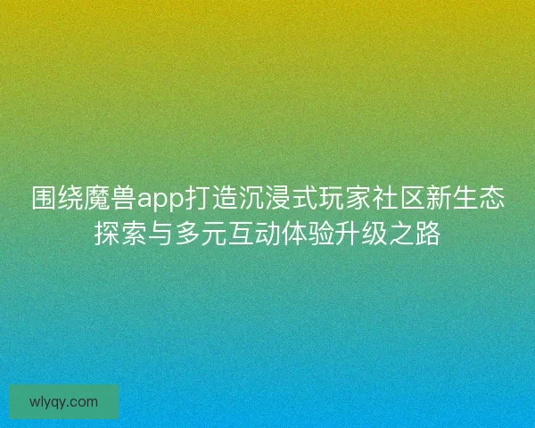 围绕魔兽app打造沉浸式玩家社区新生态探索与多元互动体验升级之路 围绕魔兽app打造沉浸式玩家社区新生态探索与多元互动体验升级之路