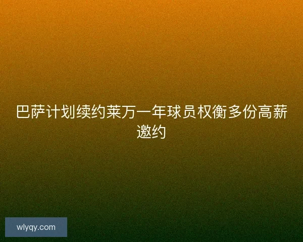 巴萨计划续约莱万一年球员权衡多份高薪邀约