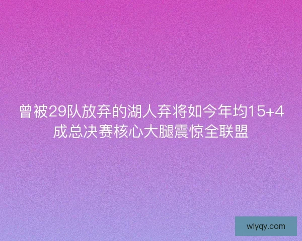 曾被29队放弃的湖人弃将如今年均15+4成总决赛核心大腿震惊全联盟