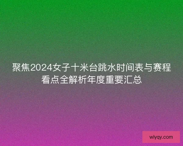 聚焦2024女子十米台跳水时间表与赛程看点全解析年度重要汇总