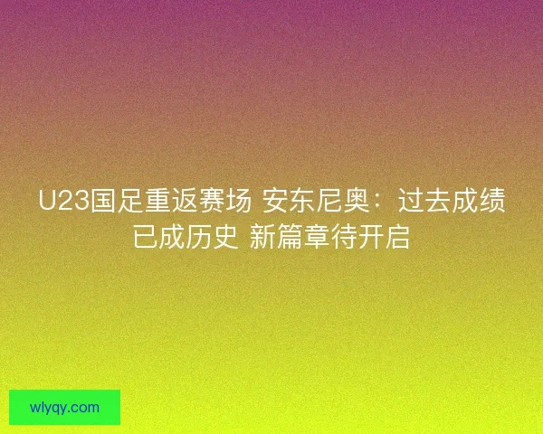 U23国足重返赛场 安东尼奥:过去成绩已成历史 新篇章待开启 U23国足重返赛场 安东尼奥:过去成绩已成历史 新篇章待开启