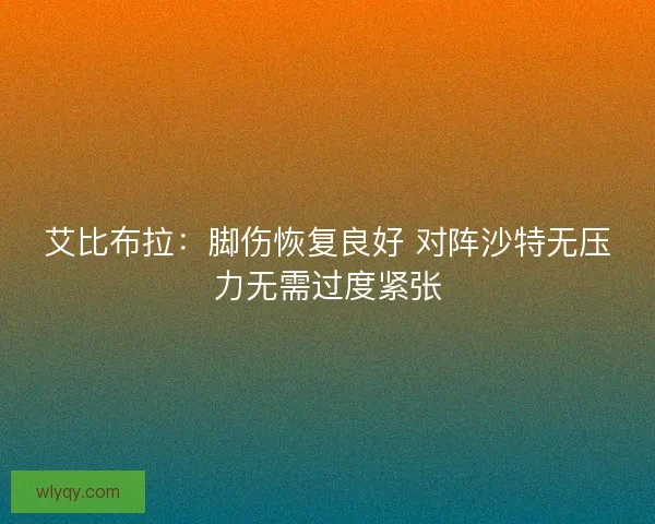 艾比布拉:脚伤恢复良好 对阵沙特无压力无需过度紧张 艾比布拉:脚伤恢复良好 对阵沙特无压力无需过度紧张