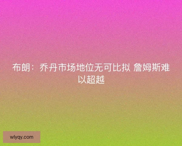 布朗：乔丹市场地位无可比拟 詹姆斯难以超越