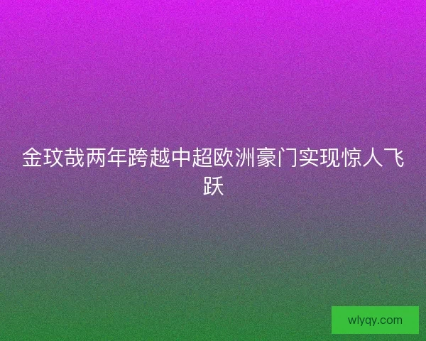 金玟哉两年跨越中超欧洲豪门实现惊人飞跃