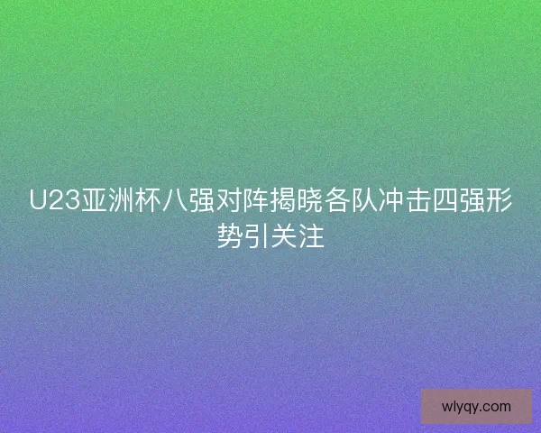 U23亚洲杯八强对阵揭晓各队冲击四强形势引关注