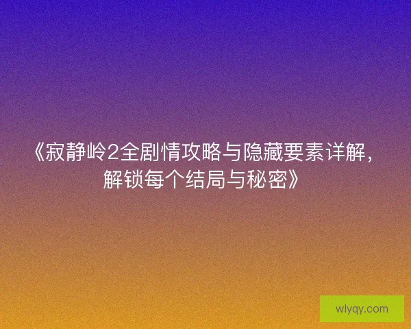 《寂静岭2全剧情攻略与隐藏要素详解,解锁每个结局与秘密》 《寂静岭2全剧情攻略与隐藏要素详解,解锁每个结局与秘密》