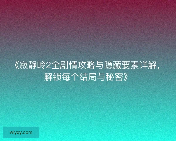 《寂静岭2全剧情攻略与隐藏要素详解,解锁每个结局与秘密》 《寂静岭2全剧情攻略与隐藏要素详解,解锁每个结局与秘密》